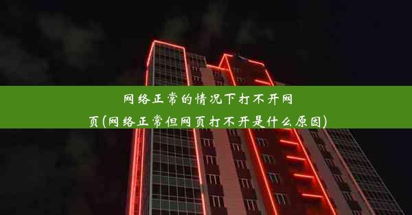 网络正常的情况下打不开网页(网络正常但网页打不开是什么原因)