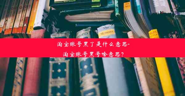 淘宝账号黑了是什么意思-淘宝账号黑号啥意思？