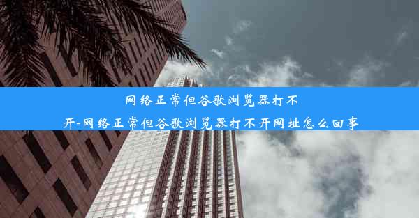 网络正常但谷歌浏览器打不开-网络正常但谷歌浏览器打不开网址怎么回事