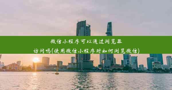 微信小程序可以通过浏览器访问吗(使用微信小程序时如何浏览微信)