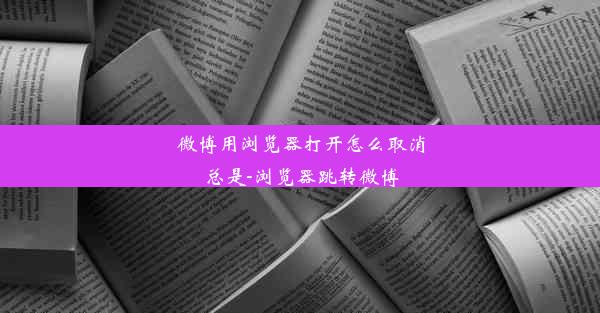 微博用浏览器打开怎么取消总是-浏览器跳转微博