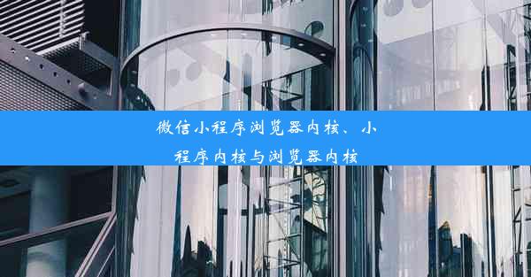 微信小程序浏览器内核、小程序内核与浏览器内核