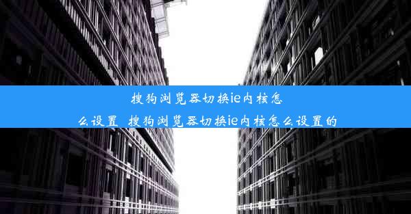 搜狗浏览器切换ie内核怎么设置_搜狗浏览器切换ie内核怎么设置的