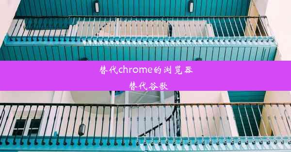 替代chrome的浏览器_替代谷歌