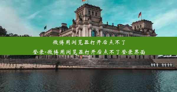 微博用浏览器打开后点不了登录-微博用浏览器打开后点不了登录界面