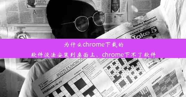 为什么chrome下载的软件没法安装到桌面上、chrome下不了软件