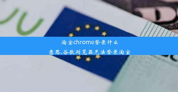 淘宝chrome登录什么意思,谷歌浏览器无法登录淘宝