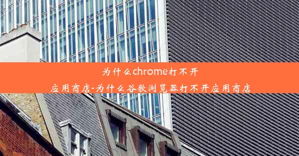 为什么chrome打不开应用商店-为什么谷歌浏览器打不开应用商店