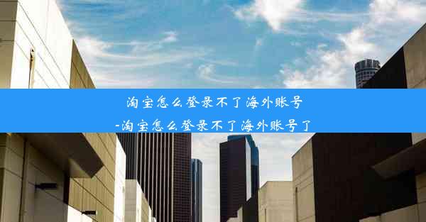 淘宝怎么登录不了海外账号-淘宝怎么登录不了海外账号了