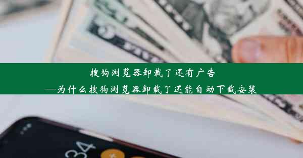 搜狗浏览器卸载了还有广告—为什么搜狗浏览器卸载了还能自动下载安装