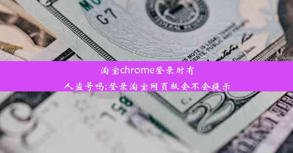 淘宝chrome登录时有人盗号吗;登录淘宝网页版会不会提示