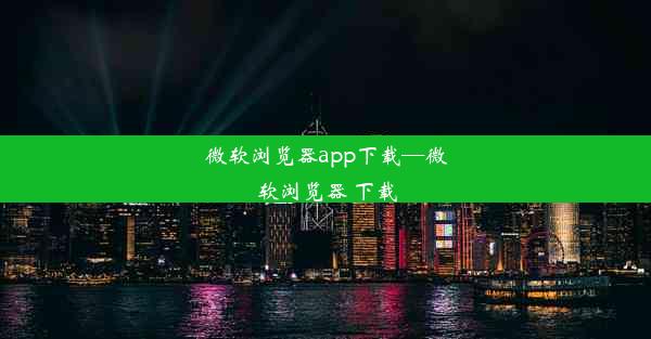 微软浏览器app下载—微软浏览器 下载