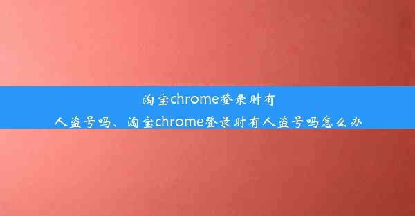 淘宝chrome登录时有人盗号吗、淘宝chrome登录时有人盗号吗怎么办