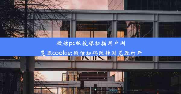 微信pc版被曝扫描用户浏览器cookie;微信扫码跳转浏览器打开