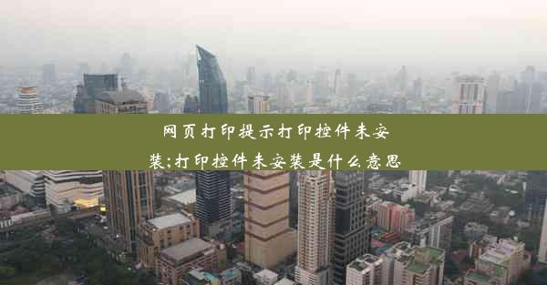 网页打印提示打印控件未安装;打印控件未安装是什么意思