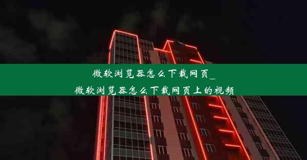 微软浏览器怎么下载网页_微软浏览器怎么下载网页上的视频