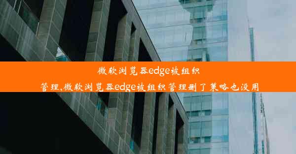 微软浏览器edge被组织管理,微软浏览器edge被组织管理删了策略也没用