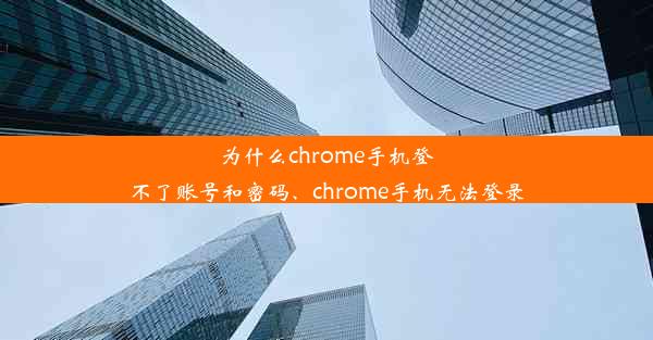 为什么chrome手机登不了账号和密码、chrome手机无法登录