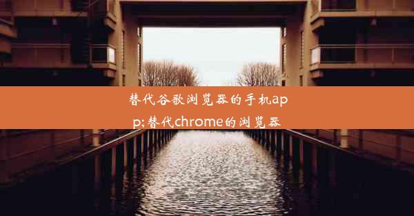 替代谷歌浏览器的手机app;替代chrome的浏览器