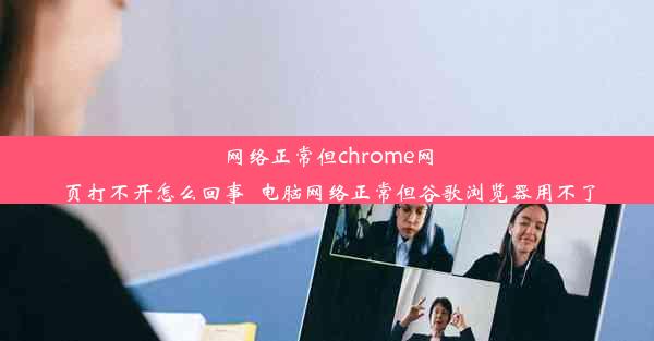 网络正常但chrome网页打不开怎么回事_电脑网络正常但谷歌浏览器用不了