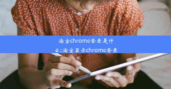 淘宝chrome登录是什么;淘宝显示chrome登录