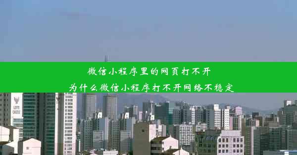 微信小程序里的网页打不开_为什么微信小程序打不开网络不稳定