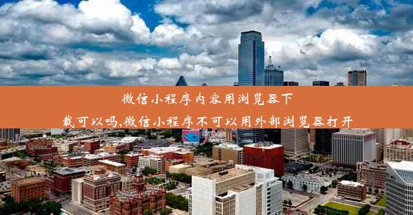 微信小程序内容用浏览器下载可以吗,微信小程序不可以用外部浏览器打开