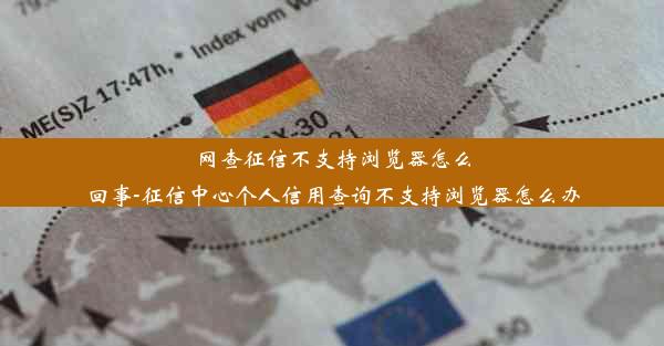 网查征信不支持浏览器怎么回事-征信中心个人信用查询不支持浏览器怎么办