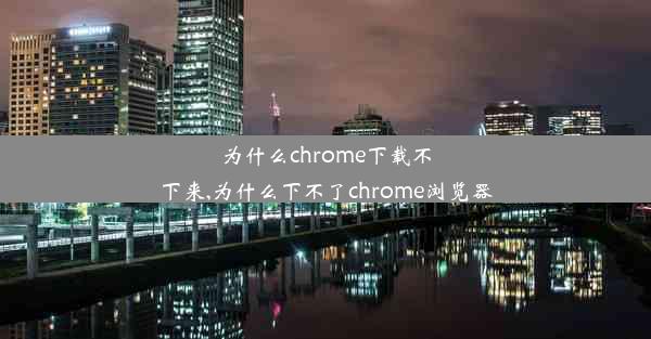 为什么chrome下载不下来,为什么下不了chrome浏览器