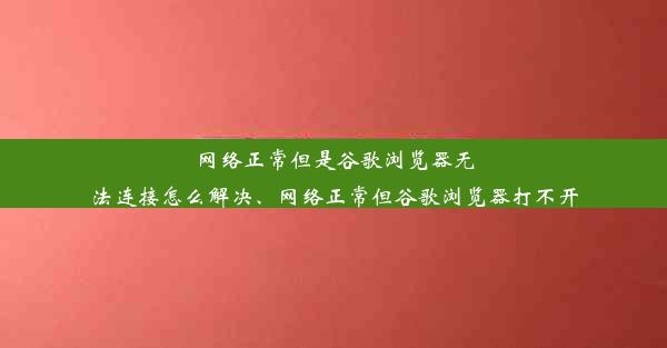 网络正常但是谷歌浏览器无法连接怎么解决、网络正常但谷歌浏览器打不开