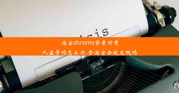 淘宝chrome登录时有人盗号吗怎么办,登淘宝会被发现吗