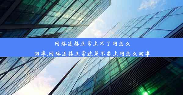 网络连接正常上不了网怎么回事,网络连接正常就是不能上网怎么回事