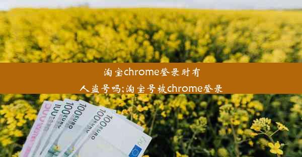 淘宝chrome登录时有人盗号吗;淘宝号被chrome登录