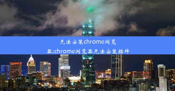 无法安装chrome浏览器;chrome浏览器无法安装插件