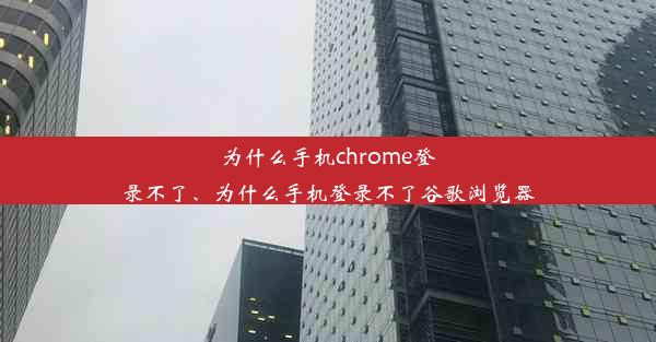 为什么手机chrome登录不了、为什么手机登录不了谷歌浏览器