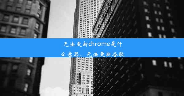 无法更新chrome是什么意思、无法更新谷歌