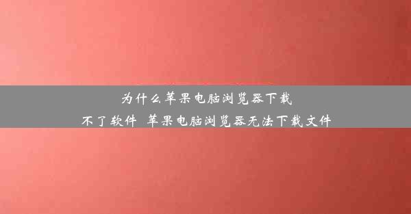 为什么苹果电脑浏览器下载不了软件_苹果电脑浏览器无法下载文件