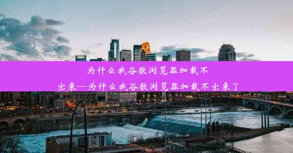 为什么我谷歌浏览器加载不出来—为什么我谷歌浏览器加载不出来了