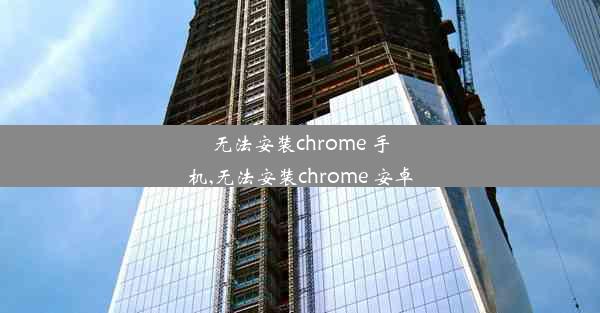 无法安装chrome 手机,无法安装chrome 安卓