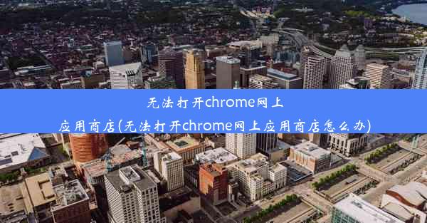 无法打开chrome网上应用商店(无法打开chrome网上应用商店怎么办)