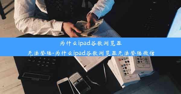 为什么ipad谷歌浏览器无法登陆-为什么ipad谷歌浏览器无法登陆微信