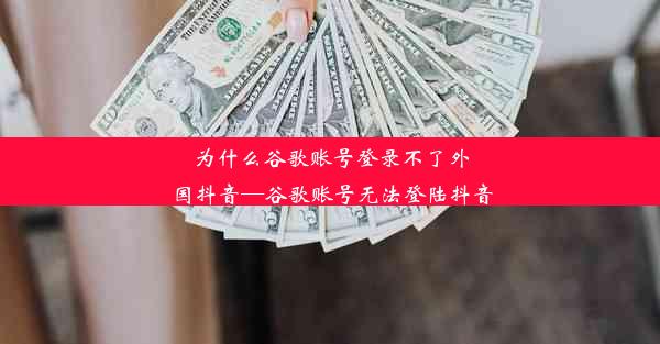 为什么谷歌账号登录不了外国抖音—谷歌账号无法登陆抖音