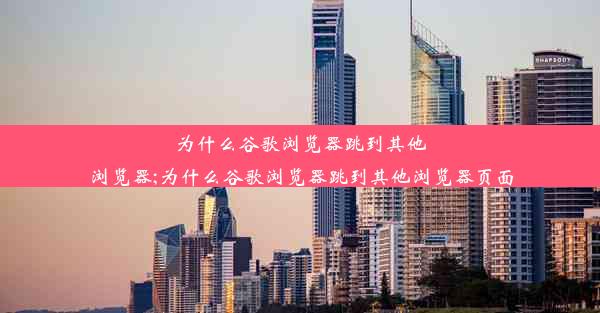 为什么谷歌浏览器跳到其他浏览器;为什么谷歌浏览器跳到其他浏览器页面