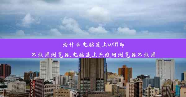 为什么电脑连上wifi却不能用浏览器,电脑连上无线网浏览器不能用