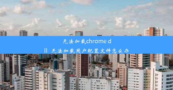 无法加载chrome dll_无法加载用户配置文件怎么办