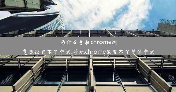 为什么手机chrome浏览器设置不了中文,手机chrome设置不了简体中文