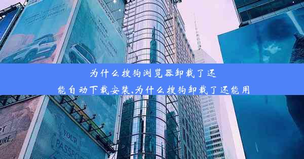 为什么搜狗浏览器卸载了还能自动下载安装,为什么搜狗卸载了还能用