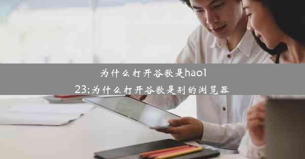 为什么打开谷歌是hao123;为什么打开谷歌是别的浏览器