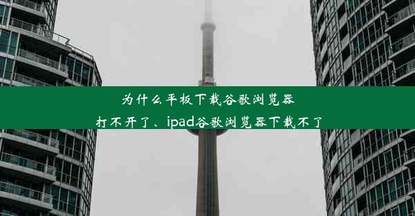 为什么平板下载谷歌浏览器打不开了、ipad谷歌浏览器下载不了