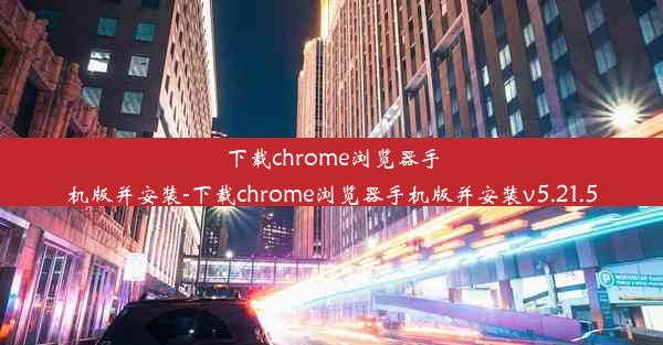 下载chrome浏览器手机版并安装-下载chrome浏览器手机版并安装v5.21.5